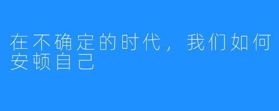 在不确定的时代,我们如何安顿自己