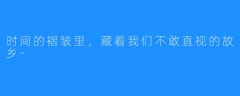 时间的褶皱里,藏着我们不敢直视的故乡-