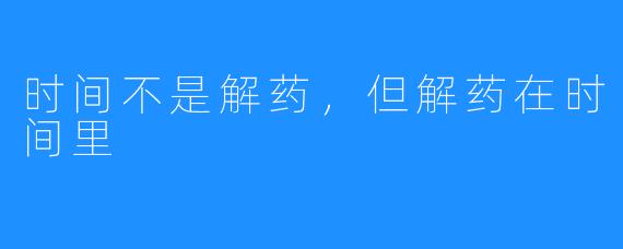 时间不是解药，但解药在时间里