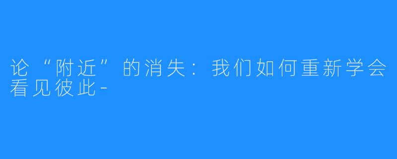 论“附近”的消失：我们如何重新学会看见彼此-