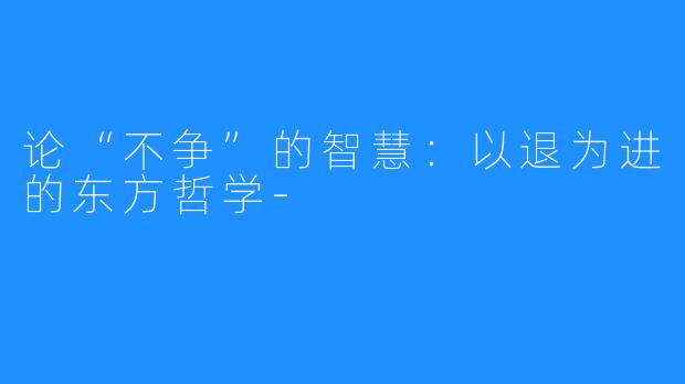 论“不争”的智慧:以退为进的东方哲学-