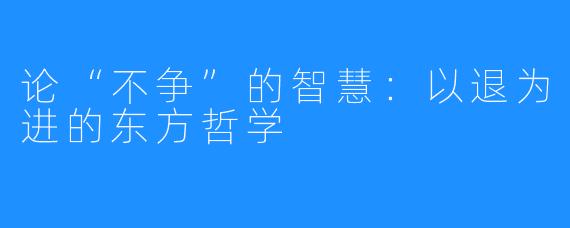 论“不争”的智慧:以退为进的东方哲学