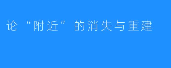 论“附近”的消失与重建